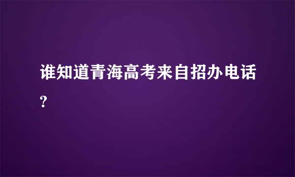 谁知道青海高考来自招办电话?