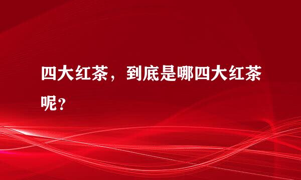 四大红茶，到底是哪四大红茶呢？