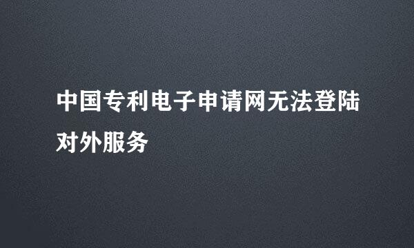 中国专利电子申请网无法登陆对外服务