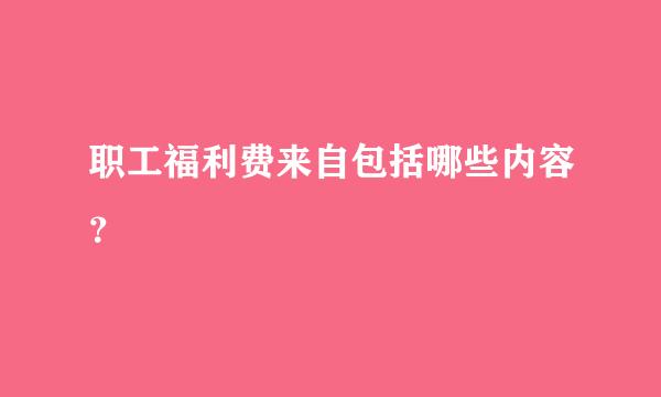 职工福利费来自包括哪些内容？