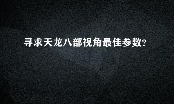 寻求天龙八部视角最佳参数？