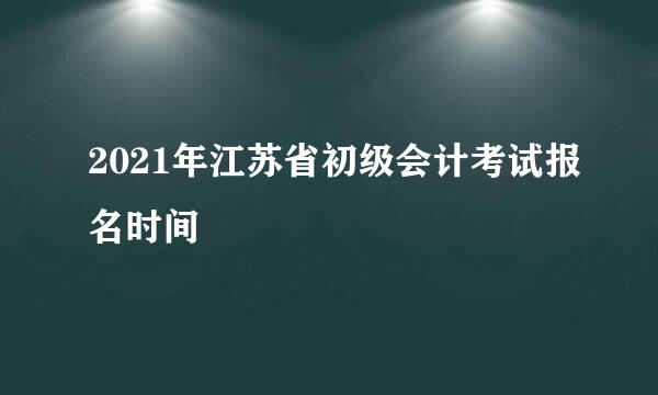 2021年江苏省初级会计考试报名时间