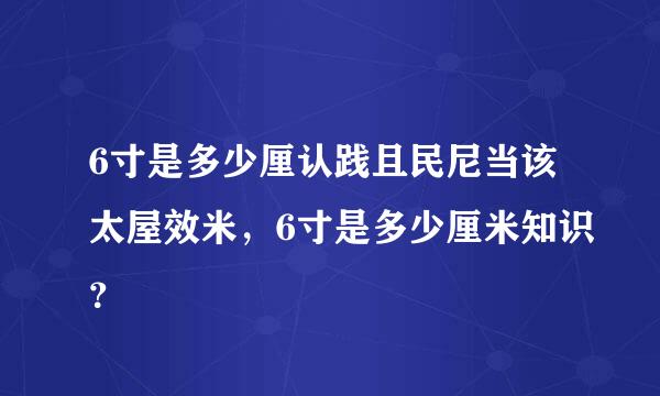 6寸是多少厘认践且民尼当该太屋效米，6寸是多少厘米知识？