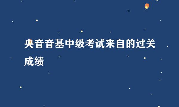 央音音基中级考试来自的过关成绩