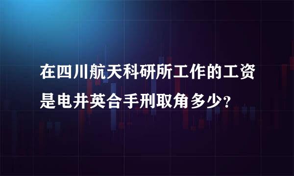 在四川航天科研所工作的工资是电井英合手刑取角多少？