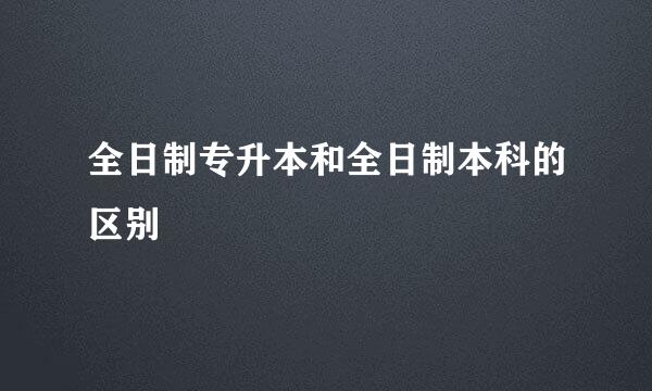 全日制专升本和全日制本科的区别