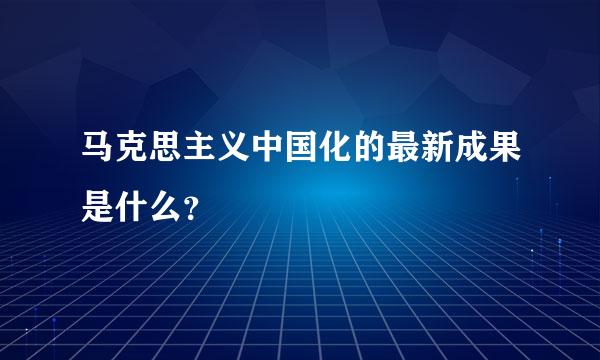 马克思主义中国化的最新成果是什么？