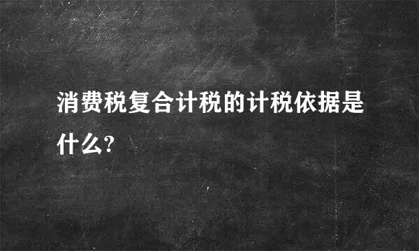 消费税复合计税的计税依据是什么?