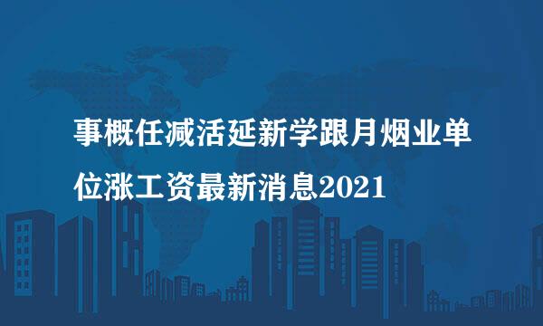 事概任减活延新学跟月烟业单位涨工资最新消息2021