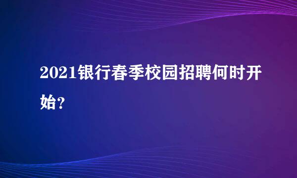 2021银行春季校园招聘何时开始？