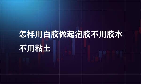 怎样用白胶做起泡胶不用胶水不用粘土