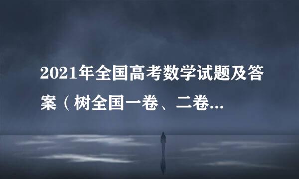 2021年全国高考数学试题及答案（树全国一卷、二卷、三卷完整来自版）