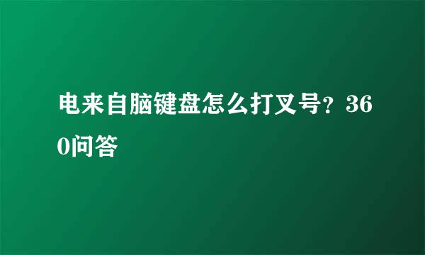 电来自脑键盘怎么打叉号？360问答