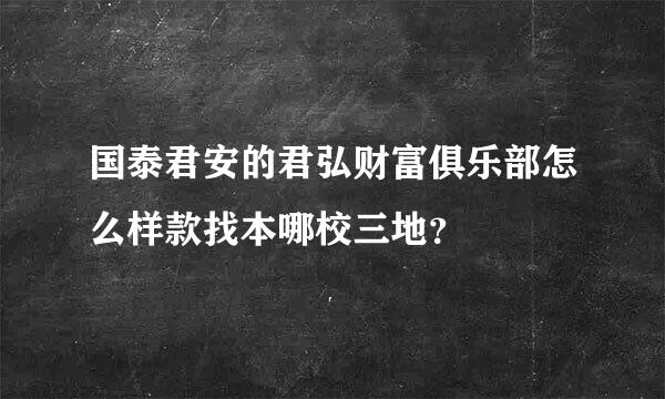 国泰君安的君弘财富俱乐部怎么样款找本哪校三地？