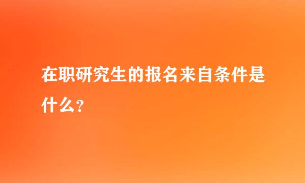 在职研究生的报名来自条件是什么？