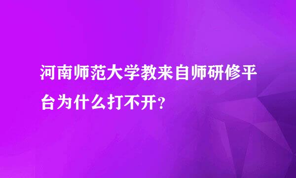 河南师范大学教来自师研修平台为什么打不开？