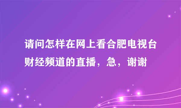 请问怎样在网上看合肥电视台财经频道的直播，急，谢谢