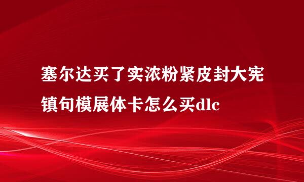 塞尔达买了实浓粉紧皮封大宪镇句模展体卡怎么买dlc