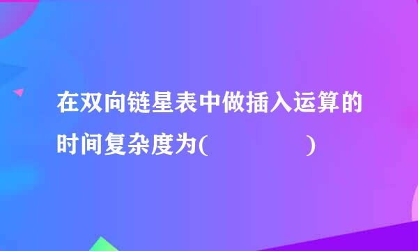 在双向链星表中做插入运算的时间复杂度为(    )