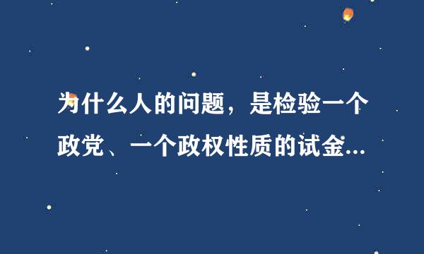 为什么人的问题，是检验一个政党、一个政权性质的试金石来自。带领人民创造美好生活，是我们党始终不渝的奋斗目标...