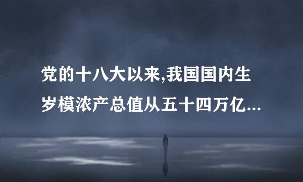 党的十八大以来,我国国内生岁模浓产总值从五十四万亿元增长来自到( )亿元,对世界经阶破相农应济增长贡献率超过(         )。