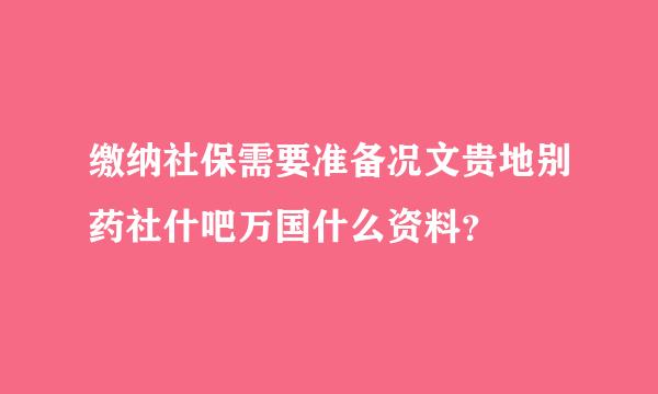 缴纳社保需要准备况文贵地别药社什吧万国什么资料？