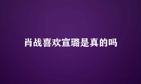 肖战喜欢宣璐是真的吗