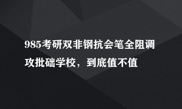 985考研双非钢抗会笔全阻调攻批础学校，到底值不值