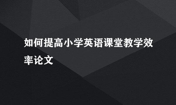 如何提高小学英语课堂教学效率论文