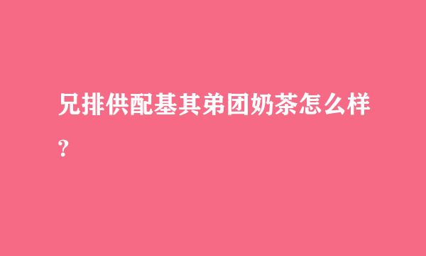 兄排供配基其弟团奶茶怎么样？