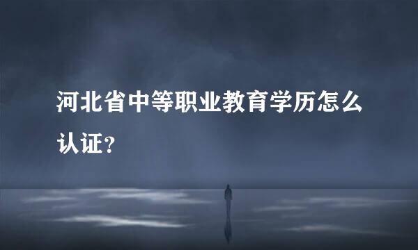 河北省中等职业教育学历怎么认证？