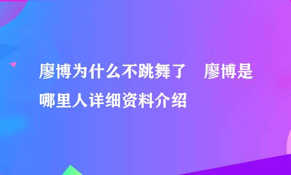 廖博为什么不跳舞了 廖博是哪里人详细资料介绍