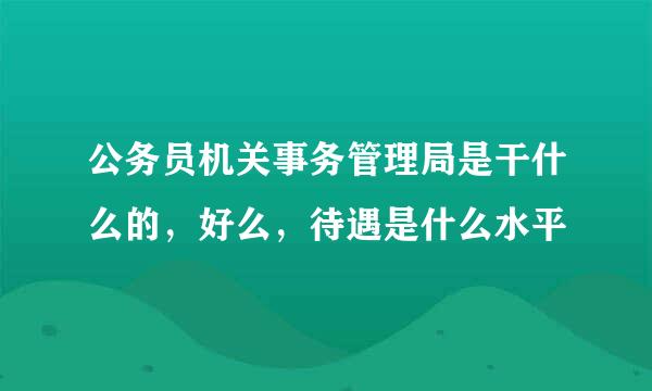 公务员机关事务管理局是干什么的，好么，待遇是什么水平