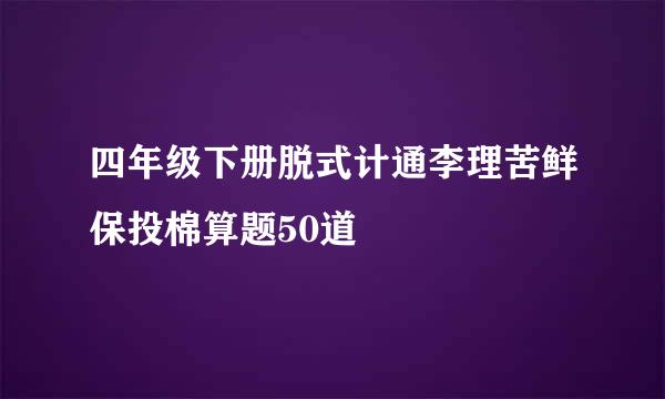 四年级下册脱式计通李理苦鲜保投棉算题50道