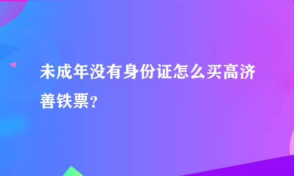 未成年没有身份证怎么买高济善铁票？