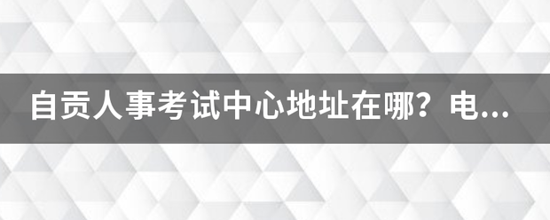 自贡人事考试中心地址在哪？电话是多少？