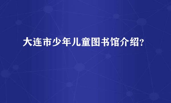 大连市少年儿童图书馆介绍？