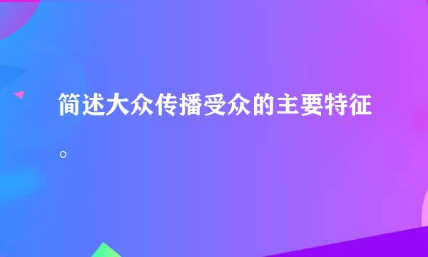 简述大众传播受众的主要特征。