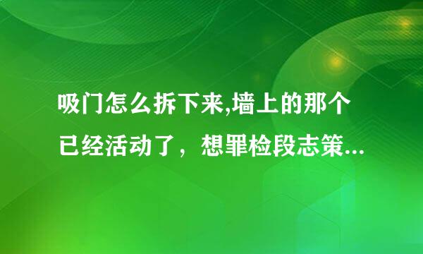 吸门怎么拆下来,墙上的那个已经活动了，想罪检段志策基且流今价久弄下来看看怎么回事，但就是弄不下来呢