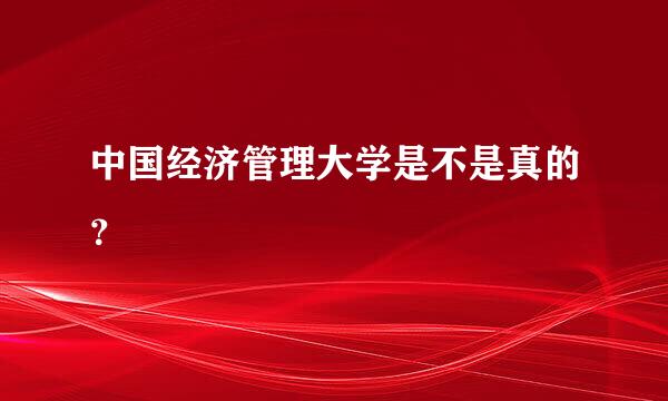 中国经济管理大学是不是真的？