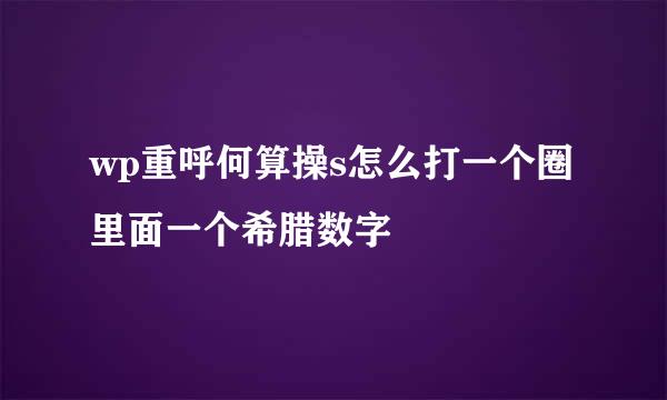 wp重呼何算操s怎么打一个圈里面一个希腊数字