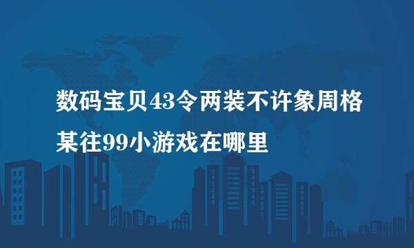 数码宝贝43令两装不许象周格某往99小游戏在哪里