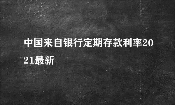 中国来自银行定期存款利率2021最新