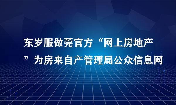 东岁服做莞官方“网上房地产”为房来自产管理局公众信息网