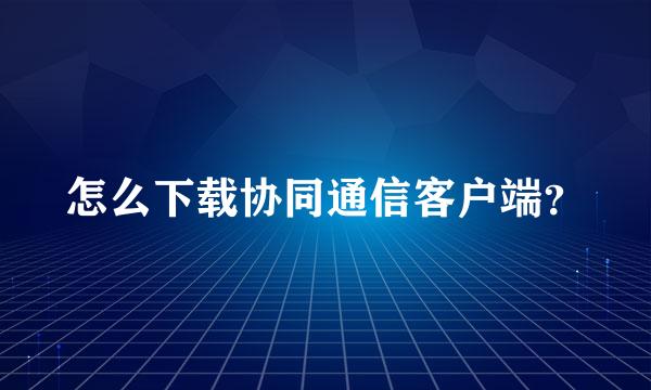 怎么下载协同通信客户端？