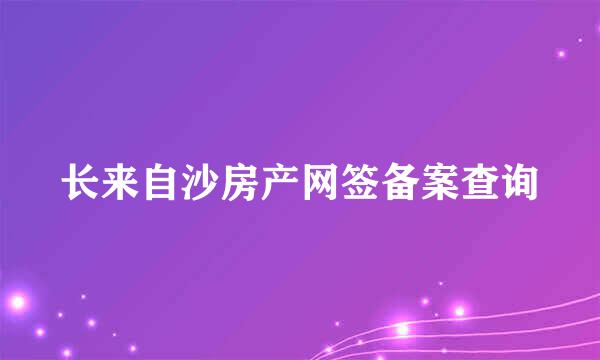 长来自沙房产网签备案查询