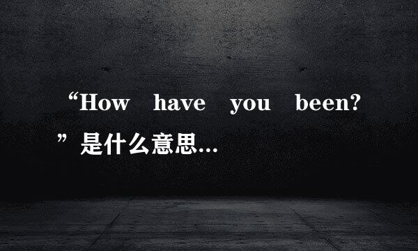 “How have you been?”是什么意思？这句话的结构是什么？