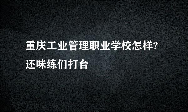 重庆工业管理职业学校怎样?还味练们打台