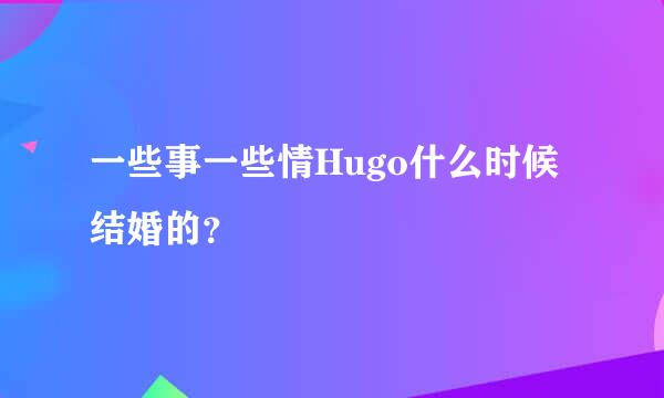 一些事一些情Hugo什么时候结婚的？