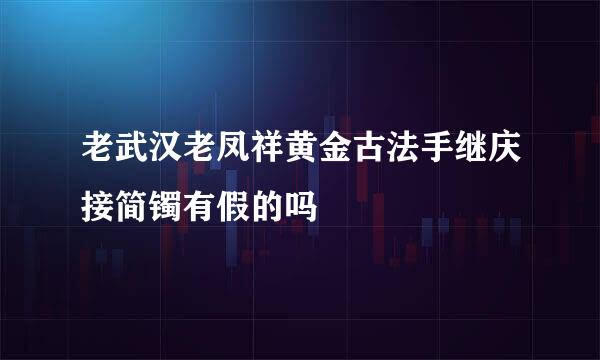 老武汉老凤祥黄金古法手继庆接简镯有假的吗